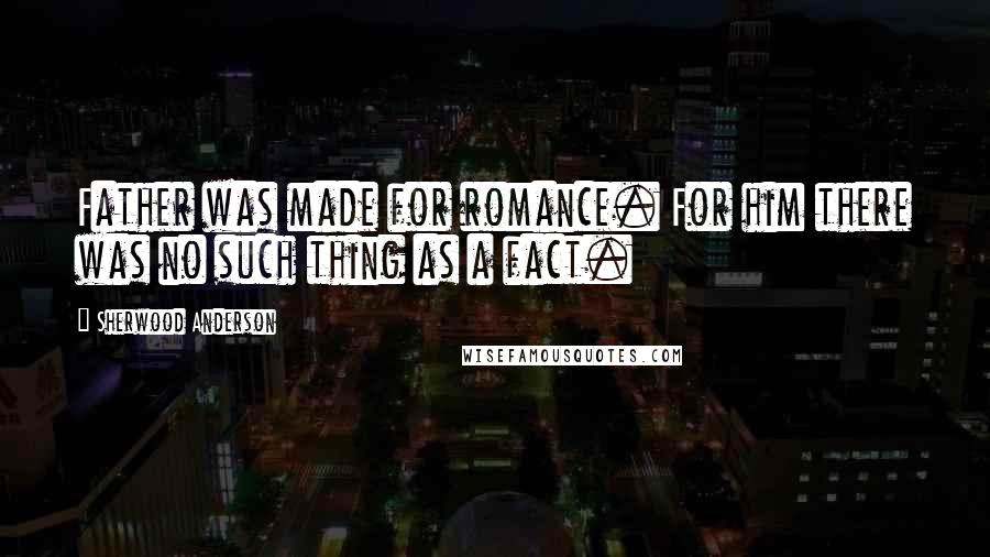 Sherwood Anderson Quotes: Father was made for romance. For him there was no such thing as a fact.