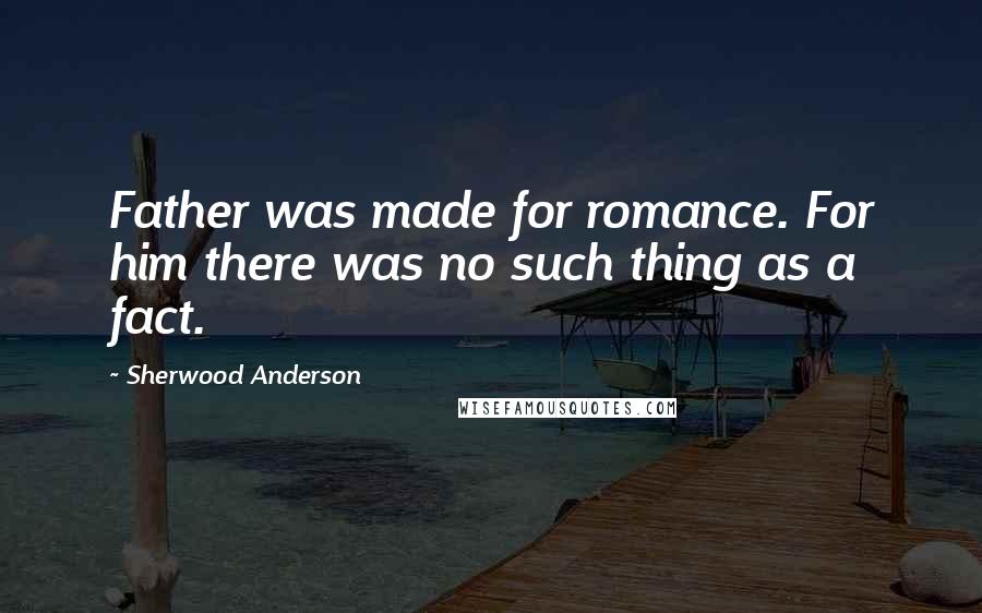 Sherwood Anderson Quotes: Father was made for romance. For him there was no such thing as a fact.