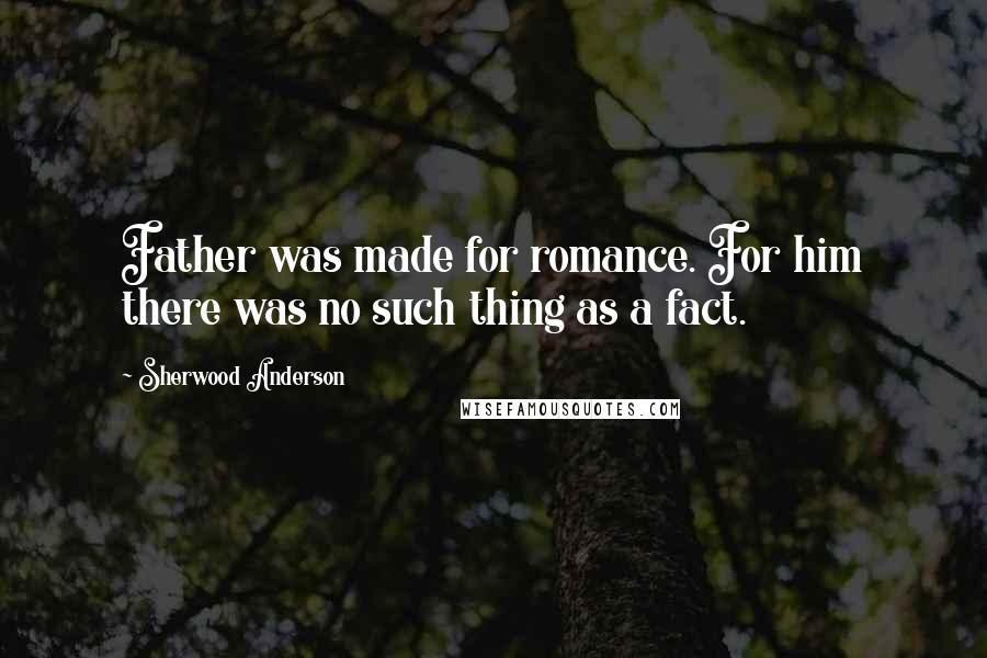 Sherwood Anderson Quotes: Father was made for romance. For him there was no such thing as a fact.