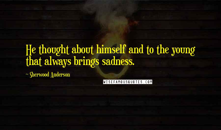 Sherwood Anderson Quotes: He thought about himself and to the young that always brings sadness.