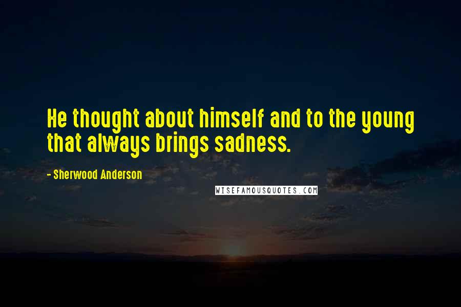 Sherwood Anderson Quotes: He thought about himself and to the young that always brings sadness.