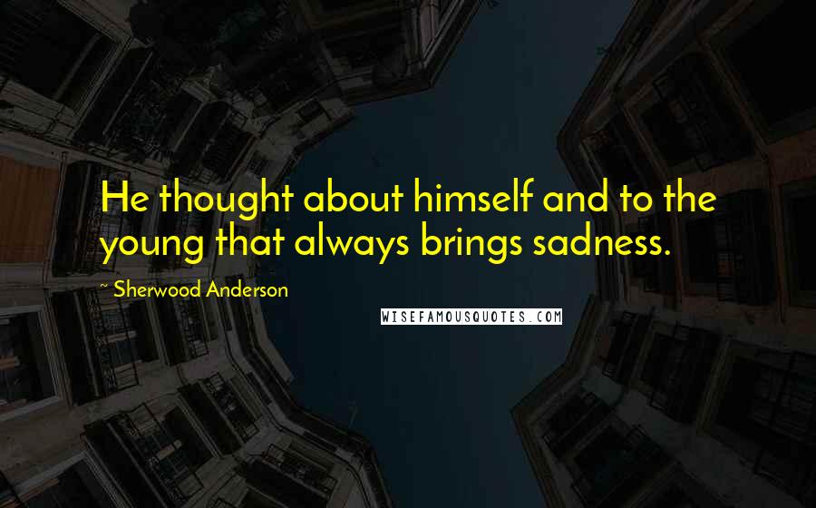 Sherwood Anderson Quotes: He thought about himself and to the young that always brings sadness.