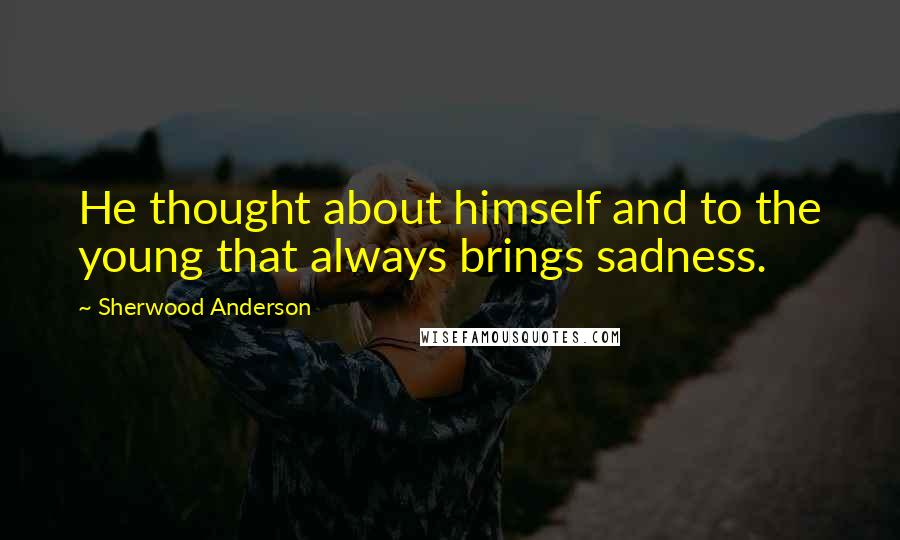 Sherwood Anderson Quotes: He thought about himself and to the young that always brings sadness.