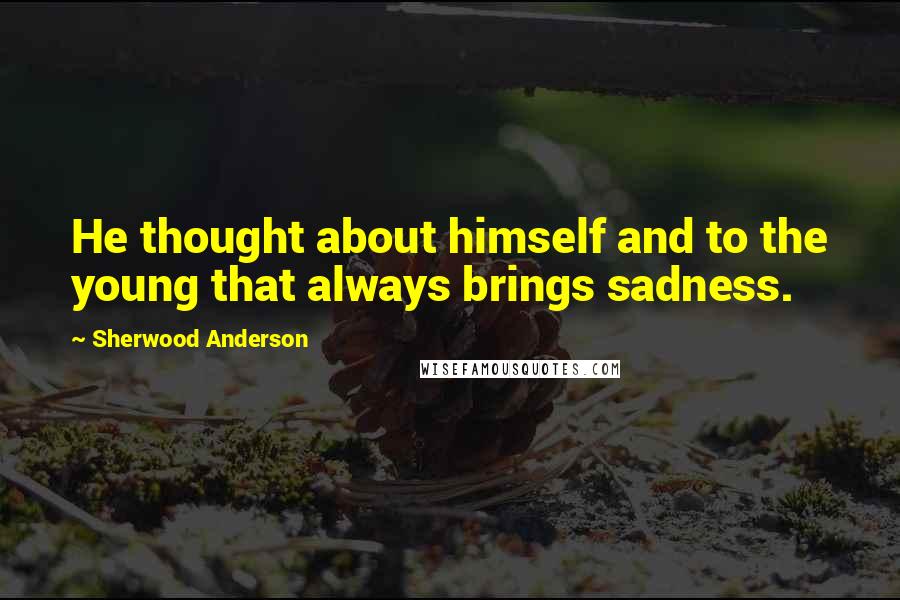 Sherwood Anderson Quotes: He thought about himself and to the young that always brings sadness.