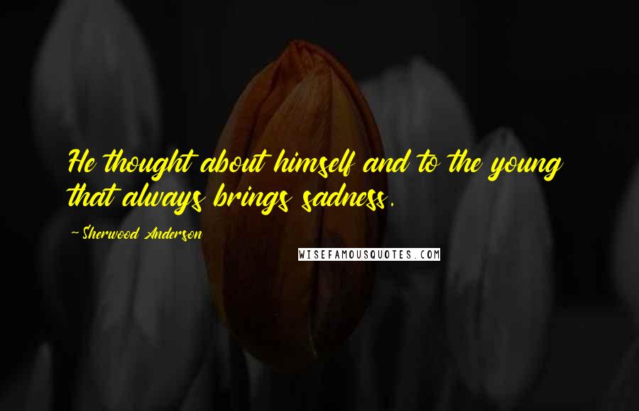 Sherwood Anderson Quotes: He thought about himself and to the young that always brings sadness.