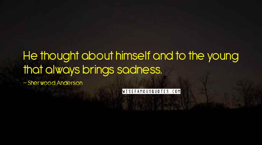 Sherwood Anderson Quotes: He thought about himself and to the young that always brings sadness.