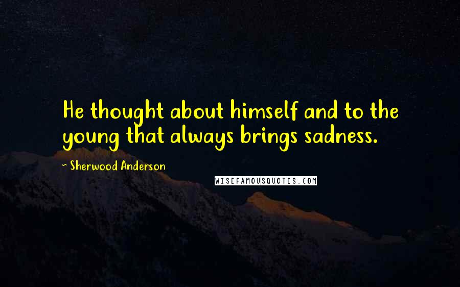 Sherwood Anderson Quotes: He thought about himself and to the young that always brings sadness.