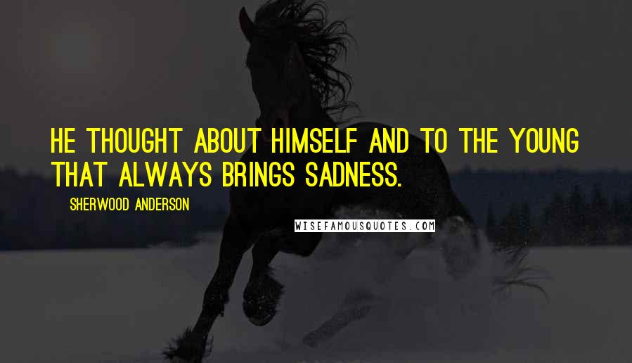 Sherwood Anderson Quotes: He thought about himself and to the young that always brings sadness.