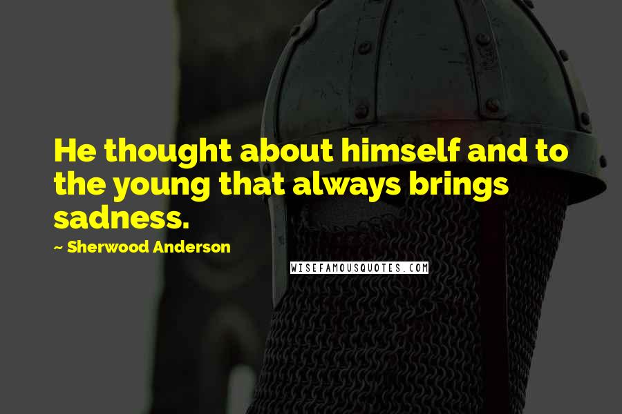 Sherwood Anderson Quotes: He thought about himself and to the young that always brings sadness.