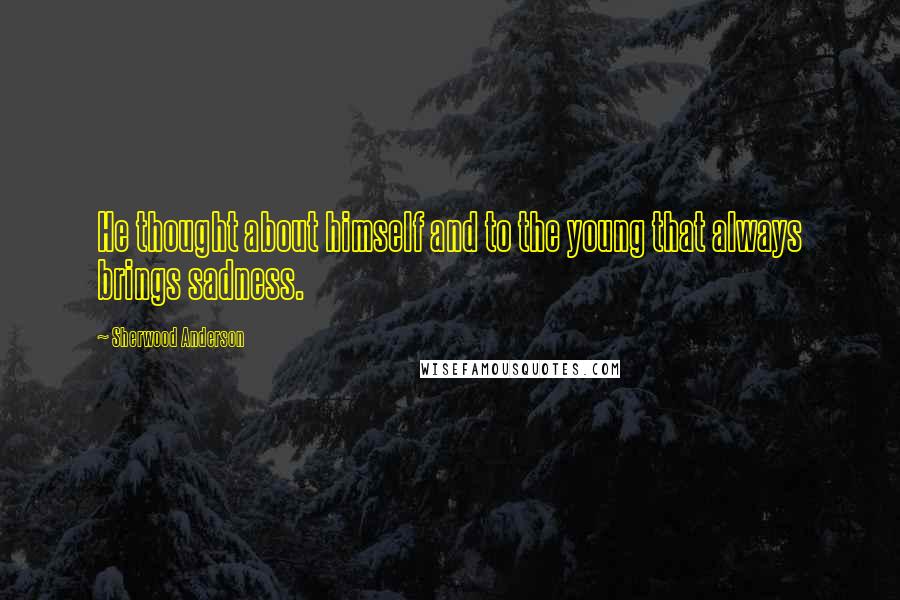 Sherwood Anderson Quotes: He thought about himself and to the young that always brings sadness.