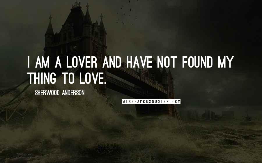 Sherwood Anderson Quotes: I am a lover and have not found my thing to love.
