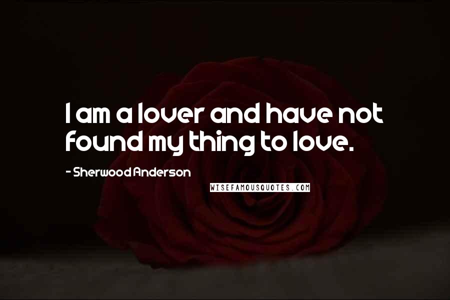 Sherwood Anderson Quotes: I am a lover and have not found my thing to love.