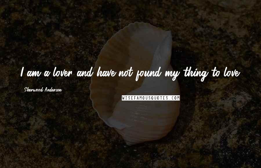 Sherwood Anderson Quotes: I am a lover and have not found my thing to love.