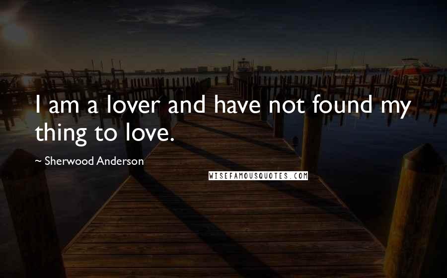 Sherwood Anderson Quotes: I am a lover and have not found my thing to love.