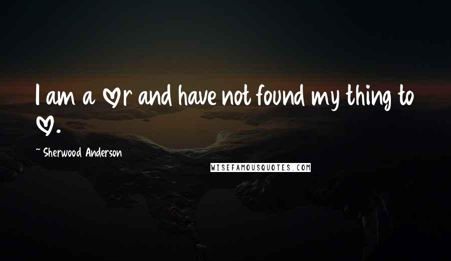 Sherwood Anderson Quotes: I am a lover and have not found my thing to love.