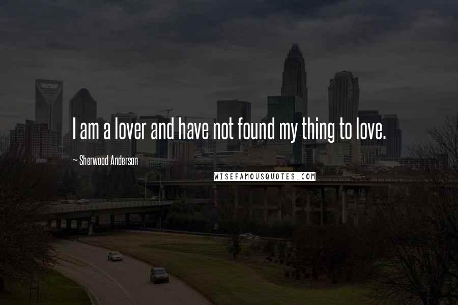 Sherwood Anderson Quotes: I am a lover and have not found my thing to love.