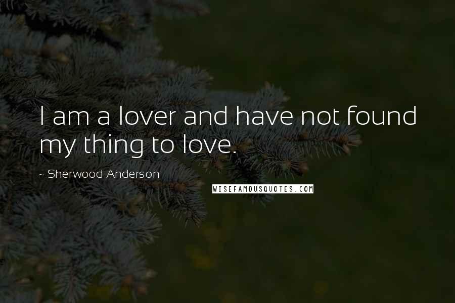 Sherwood Anderson Quotes: I am a lover and have not found my thing to love.