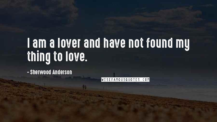 Sherwood Anderson Quotes: I am a lover and have not found my thing to love.