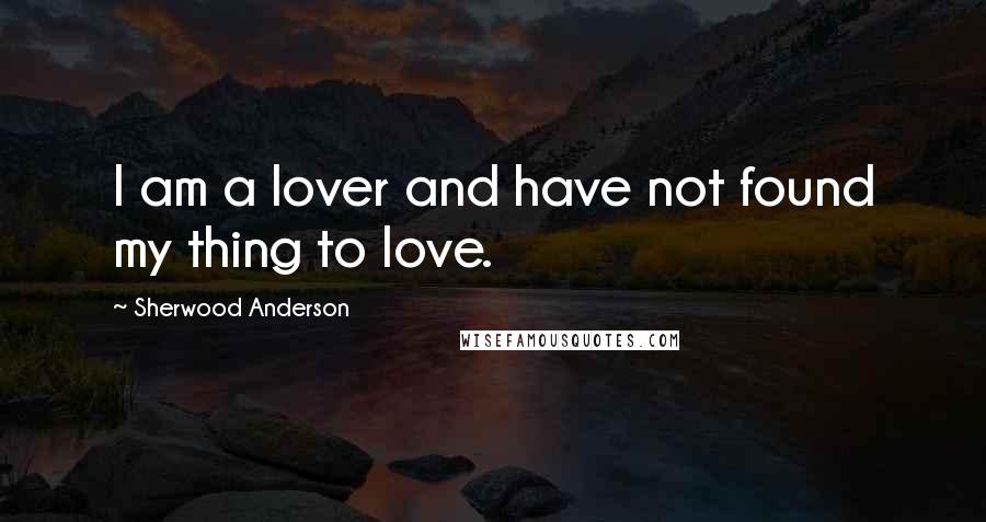 Sherwood Anderson Quotes: I am a lover and have not found my thing to love.