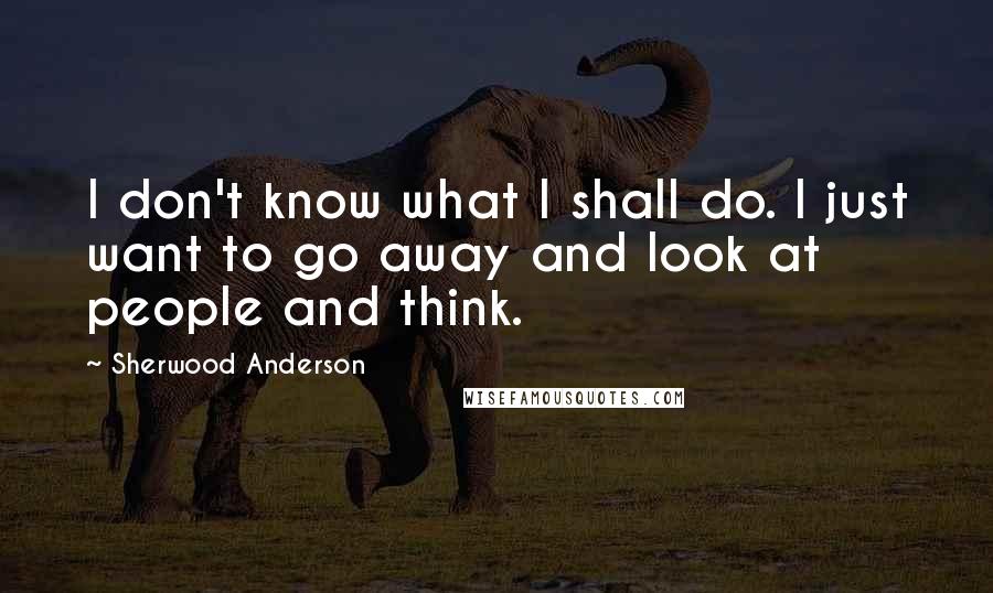 Sherwood Anderson Quotes: I don't know what I shall do. I just want to go away and look at people and think.