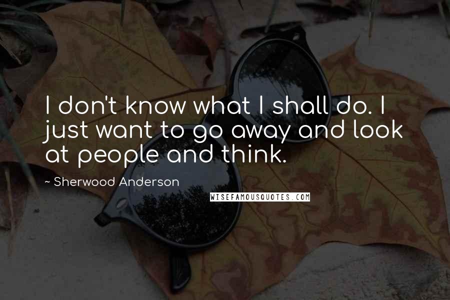 Sherwood Anderson Quotes: I don't know what I shall do. I just want to go away and look at people and think.