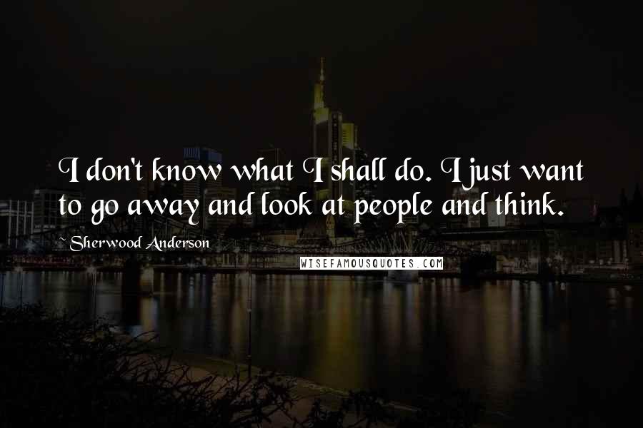 Sherwood Anderson Quotes: I don't know what I shall do. I just want to go away and look at people and think.