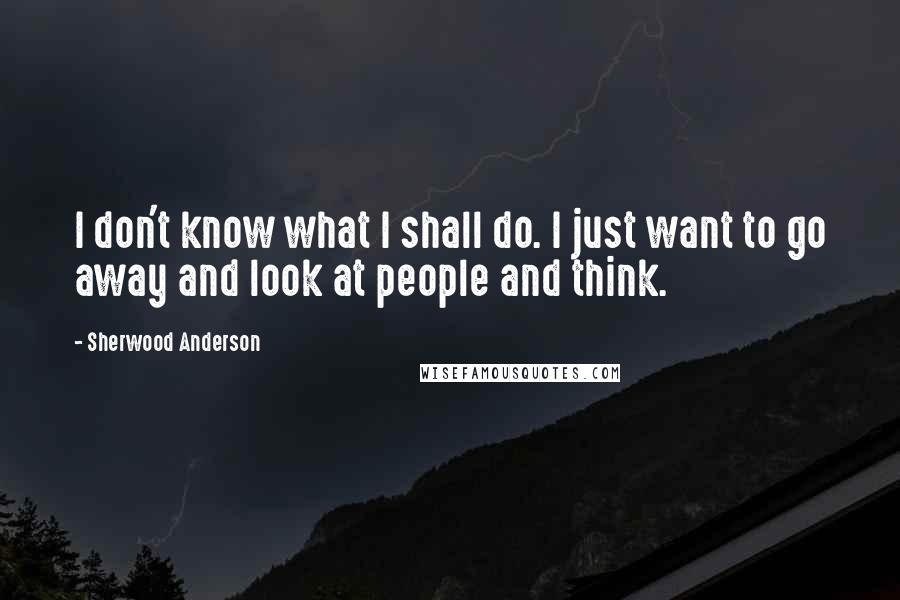 Sherwood Anderson Quotes: I don't know what I shall do. I just want to go away and look at people and think.