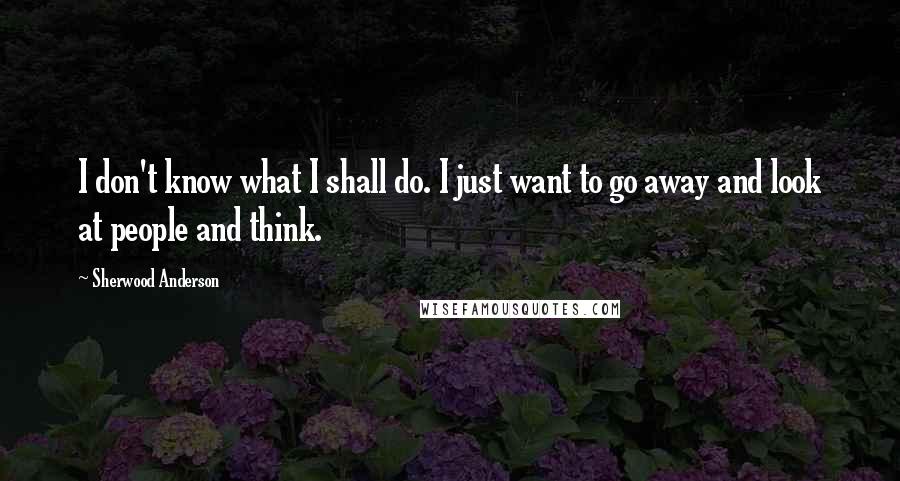 Sherwood Anderson Quotes: I don't know what I shall do. I just want to go away and look at people and think.