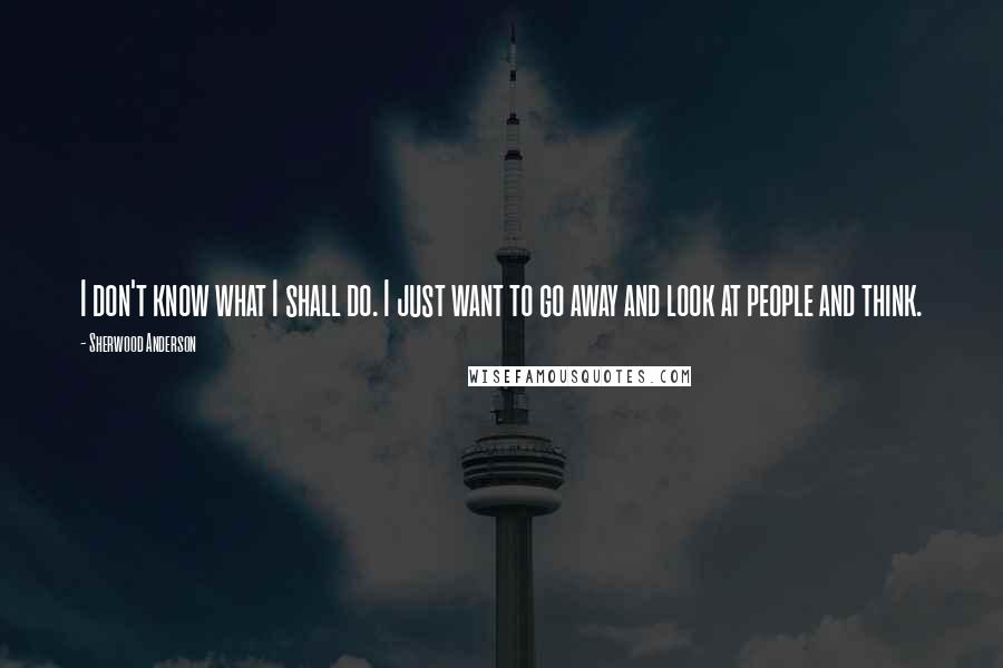 Sherwood Anderson Quotes: I don't know what I shall do. I just want to go away and look at people and think.