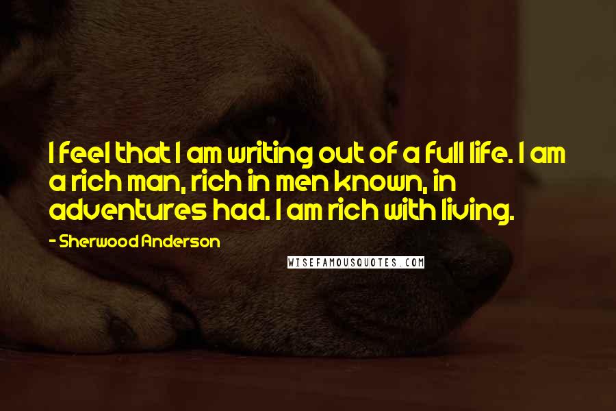 Sherwood Anderson Quotes: I feel that I am writing out of a full life. I am a rich man, rich in men known, in adventures had. I am rich with living.