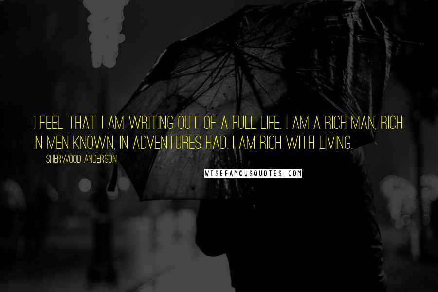 Sherwood Anderson Quotes: I feel that I am writing out of a full life. I am a rich man, rich in men known, in adventures had. I am rich with living.