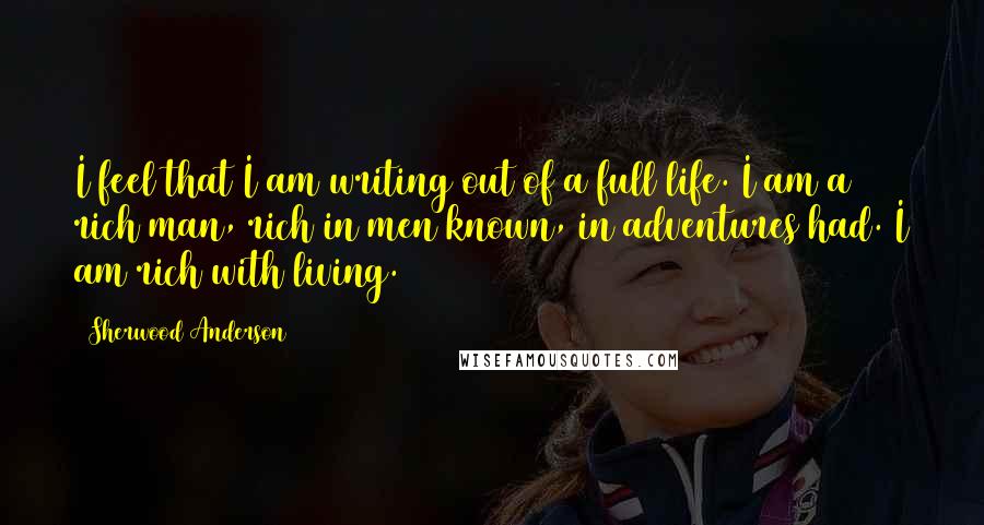 Sherwood Anderson Quotes: I feel that I am writing out of a full life. I am a rich man, rich in men known, in adventures had. I am rich with living.