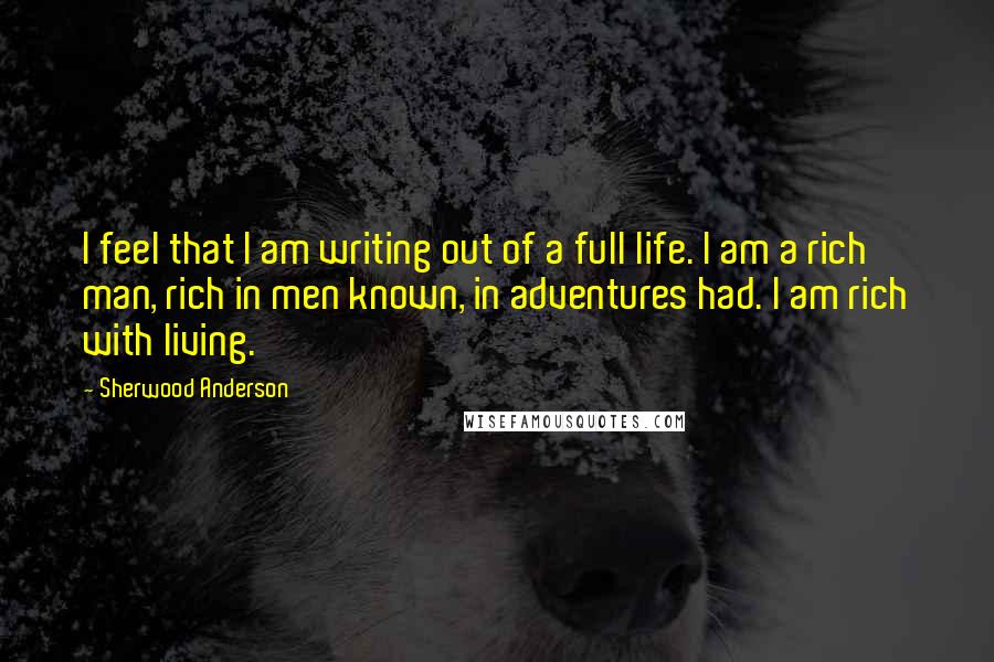 Sherwood Anderson Quotes: I feel that I am writing out of a full life. I am a rich man, rich in men known, in adventures had. I am rich with living.