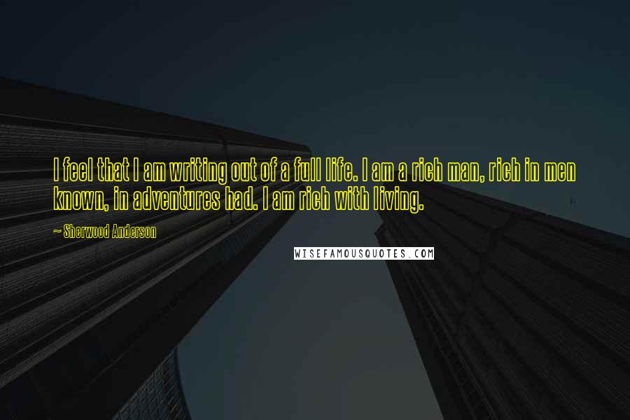 Sherwood Anderson Quotes: I feel that I am writing out of a full life. I am a rich man, rich in men known, in adventures had. I am rich with living.