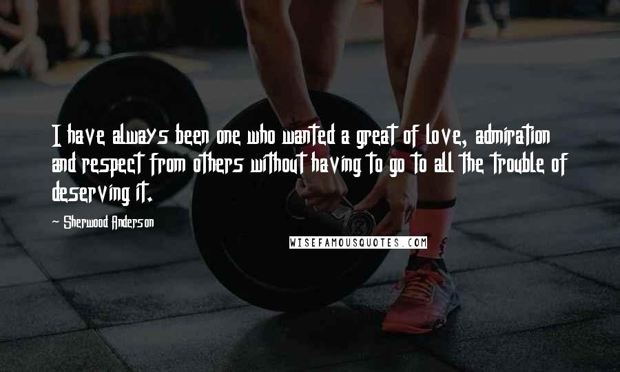 Sherwood Anderson Quotes: I have always been one who wanted a great of love, admiration and respect from others without having to go to all the trouble of deserving it.