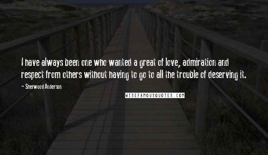 Sherwood Anderson Quotes: I have always been one who wanted a great of love, admiration and respect from others without having to go to all the trouble of deserving it.