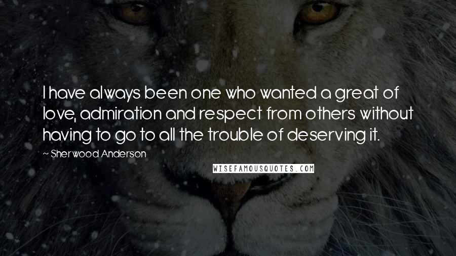 Sherwood Anderson Quotes: I have always been one who wanted a great of love, admiration and respect from others without having to go to all the trouble of deserving it.