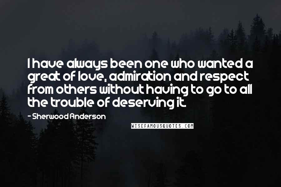 Sherwood Anderson Quotes: I have always been one who wanted a great of love, admiration and respect from others without having to go to all the trouble of deserving it.