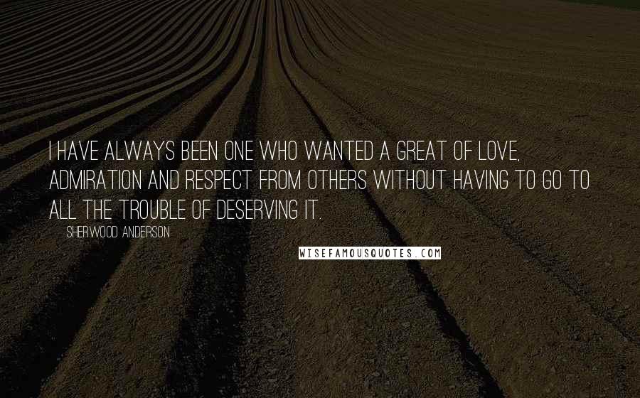 Sherwood Anderson Quotes: I have always been one who wanted a great of love, admiration and respect from others without having to go to all the trouble of deserving it.