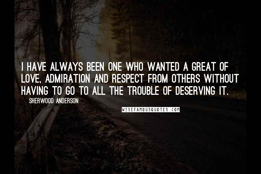 Sherwood Anderson Quotes: I have always been one who wanted a great of love, admiration and respect from others without having to go to all the trouble of deserving it.