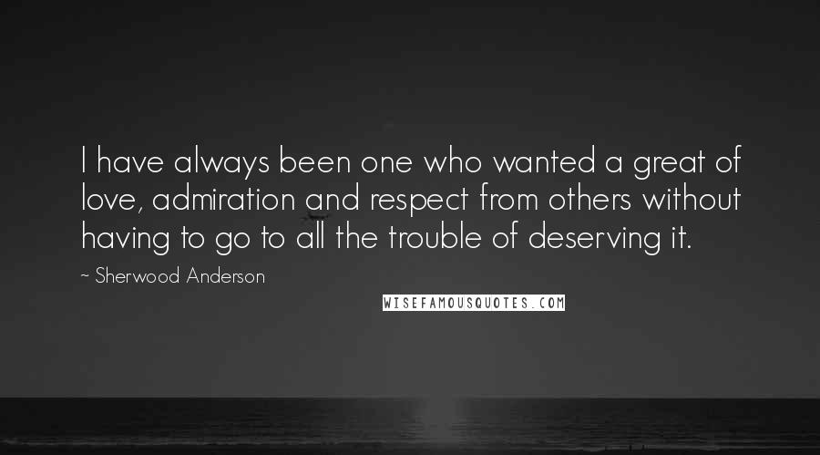 Sherwood Anderson Quotes: I have always been one who wanted a great of love, admiration and respect from others without having to go to all the trouble of deserving it.