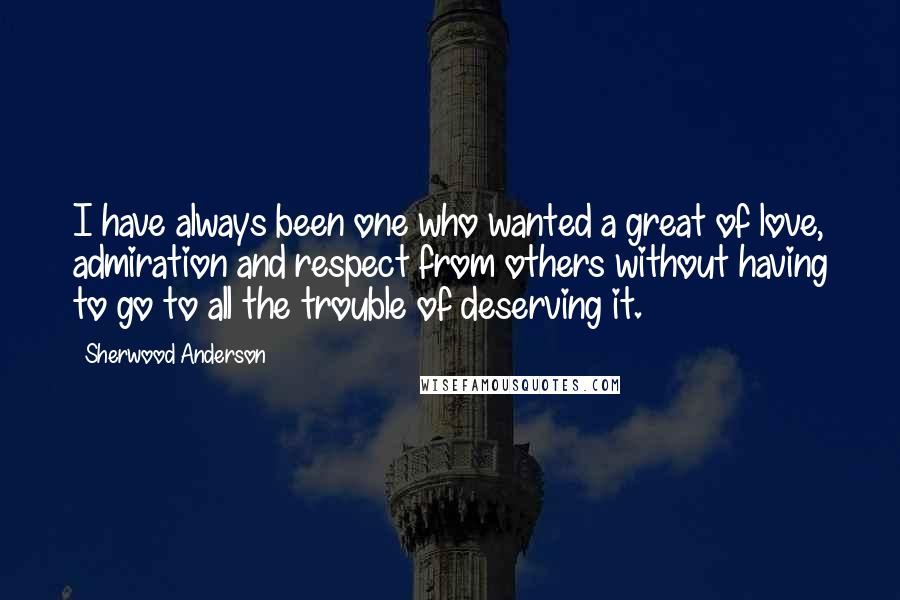 Sherwood Anderson Quotes: I have always been one who wanted a great of love, admiration and respect from others without having to go to all the trouble of deserving it.