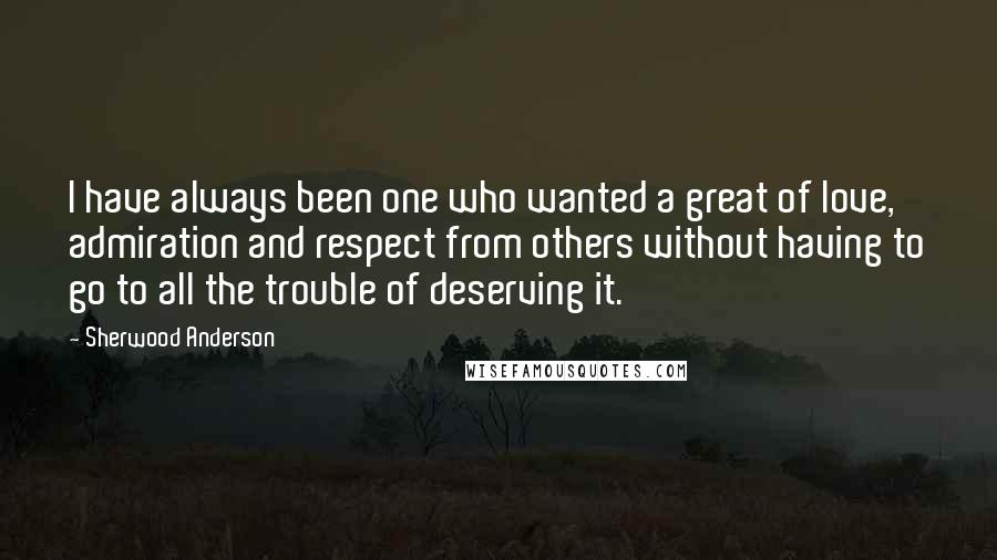 Sherwood Anderson Quotes: I have always been one who wanted a great of love, admiration and respect from others without having to go to all the trouble of deserving it.