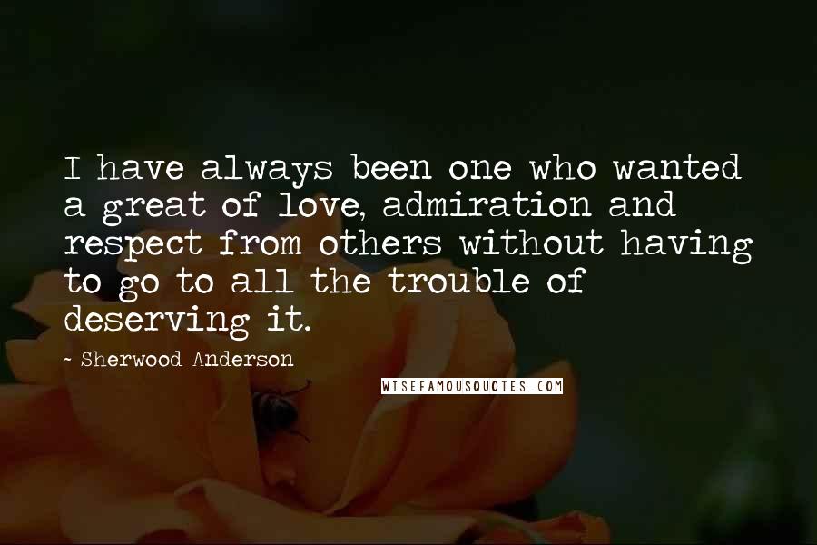 Sherwood Anderson Quotes: I have always been one who wanted a great of love, admiration and respect from others without having to go to all the trouble of deserving it.