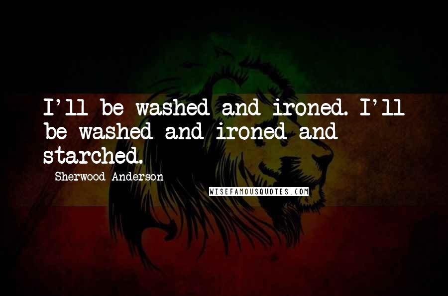 Sherwood Anderson Quotes: I'll be washed and ironed. I'll be washed and ironed and starched.
