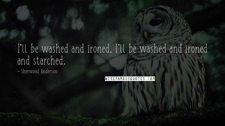 Sherwood Anderson Quotes: I'll be washed and ironed. I'll be washed and ironed and starched.
