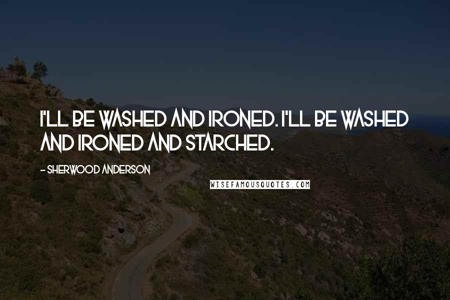 Sherwood Anderson Quotes: I'll be washed and ironed. I'll be washed and ironed and starched.