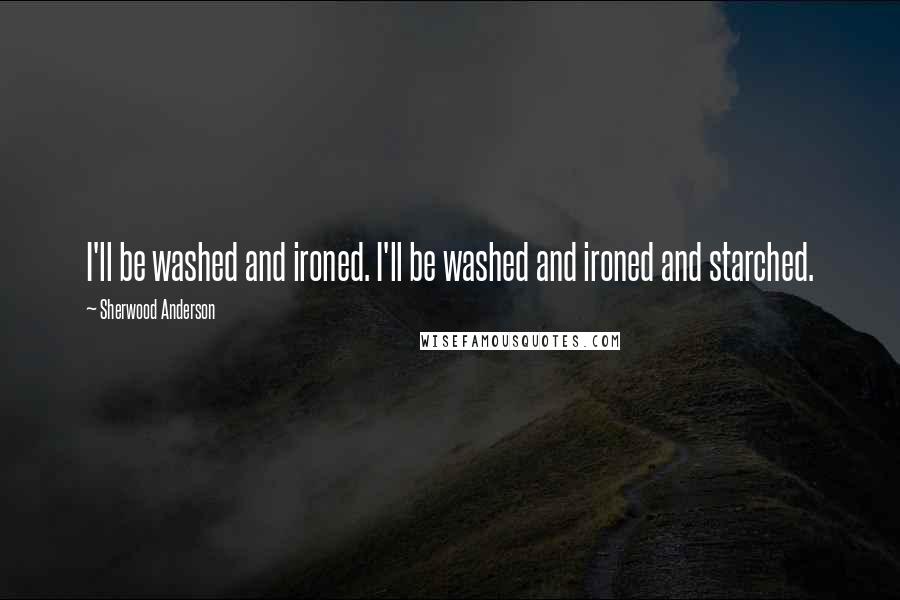 Sherwood Anderson Quotes: I'll be washed and ironed. I'll be washed and ironed and starched.