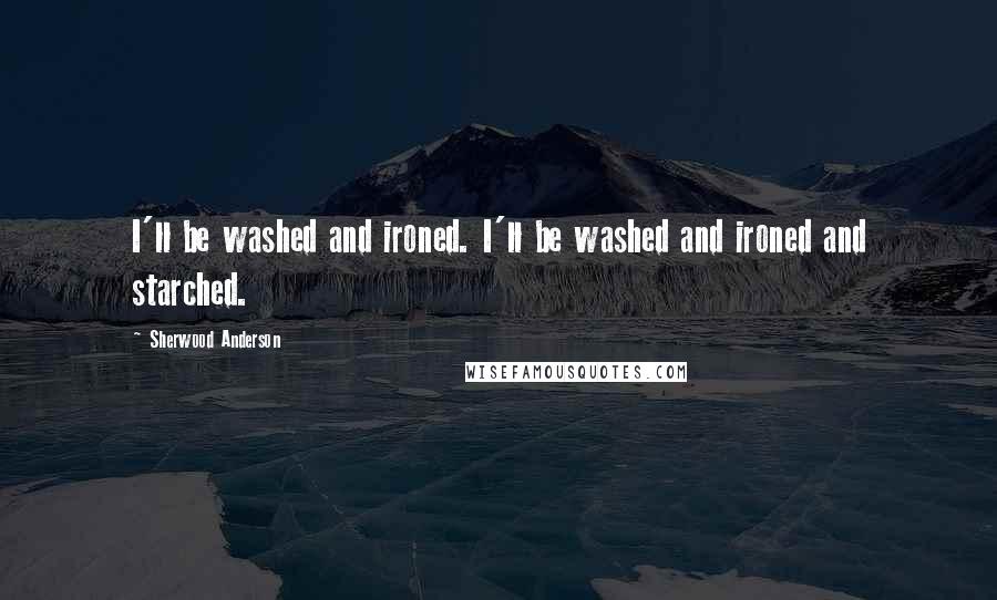 Sherwood Anderson Quotes: I'll be washed and ironed. I'll be washed and ironed and starched.