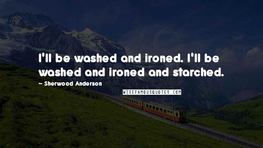 Sherwood Anderson Quotes: I'll be washed and ironed. I'll be washed and ironed and starched.